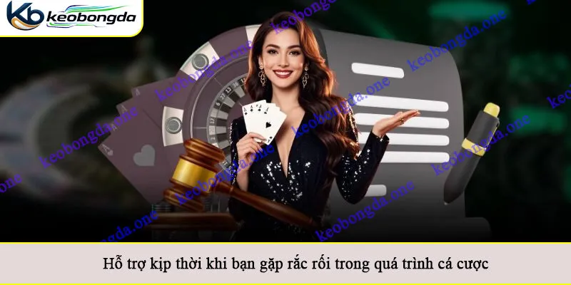 Hỗ trợ kịp thời khi bạn gặp rắc rối trong quá trình cá cược