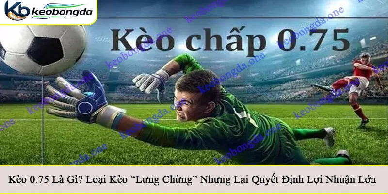 Kèo 0.75 là gì