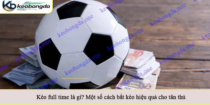 Kèo full time là gì? Một số cách bắt kèo hiệu quả cho tân thủ
