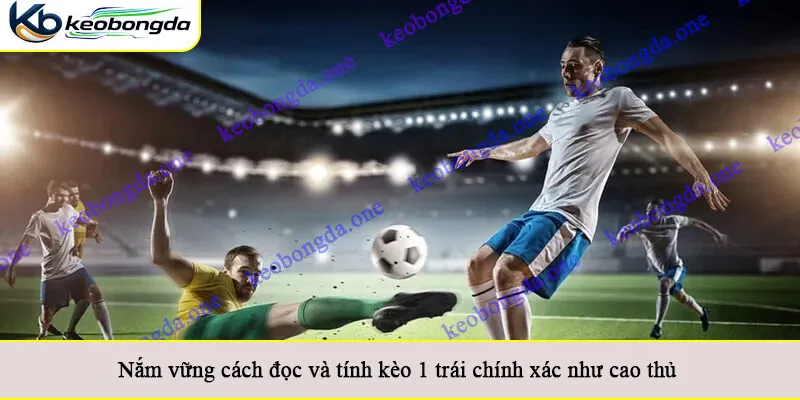 Nắm vững cách đọc và tính kèo 1 trái chính xác như cao thủ